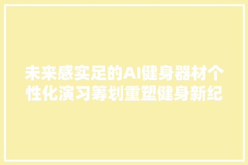 未来感实足的AI健身器材个性化演习筹划重塑健身新纪元