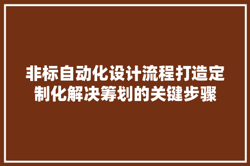 非标自动化设计流程打造定制化解决筹划的关键步骤