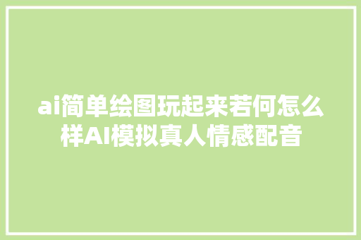 ai简单绘图玩起来若何怎么样AI模拟真人情感配音