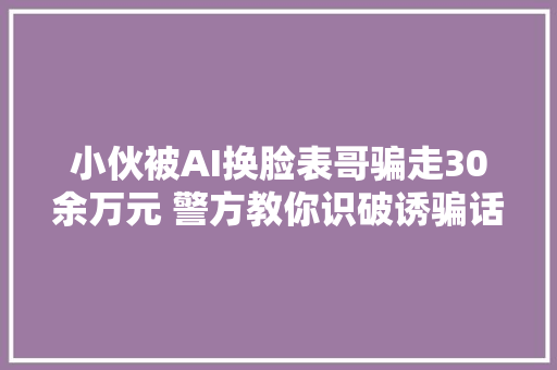 小伙被AI换脸表哥骗走30余万元 警方教你识破诱骗话术