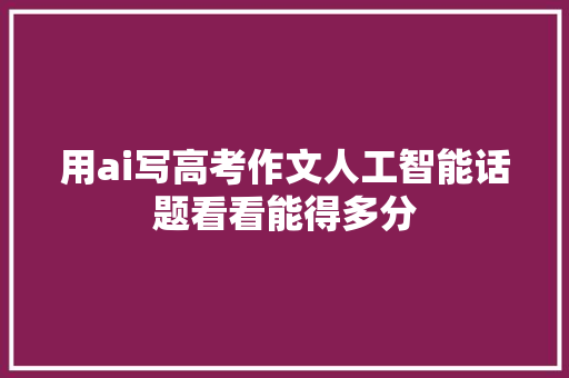 用ai写高考作文人工智能话题看看能得多分