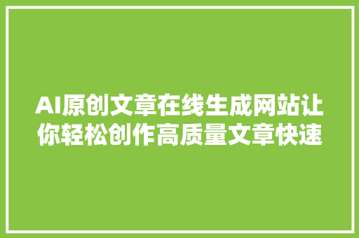 AI原创文章在线生成网站让你轻松创作高质量文章快速解决写