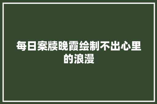 每日案牍晚霞绘制不出心里的浪漫