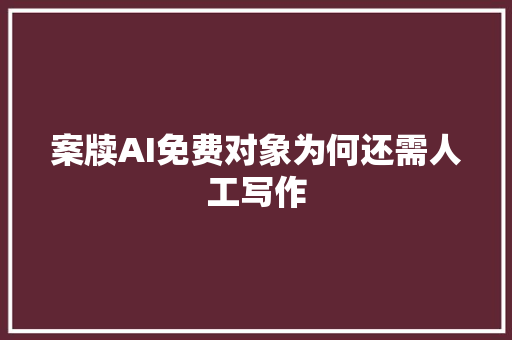 案牍AI免费对象为何还需人工写作