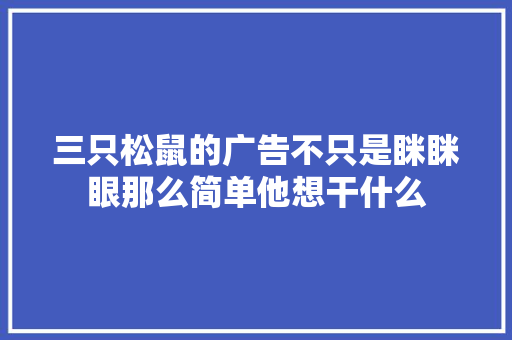 三只松鼠的广告不只是眯眯眼那么简单他想干什么