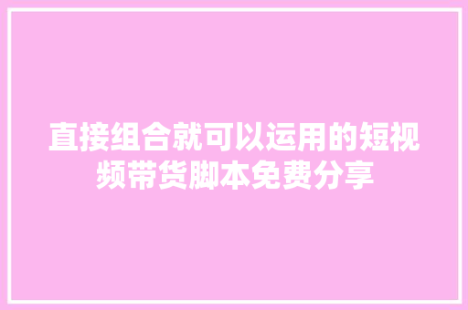 直接组合就可以运用的短视频带货脚本免费分享