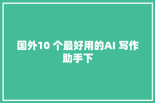 国外10 个最好用的AI 写作助手下