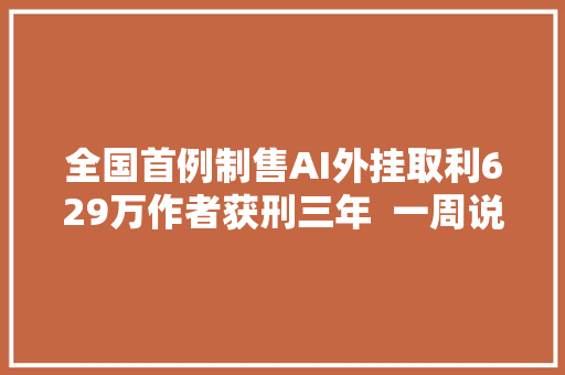 全国首例制售AI外挂取利629万作者获刑三年  一周说法