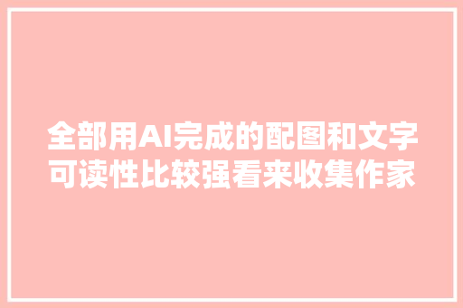 全部用AI完成的配图和文字可读性比较强看来收集作家