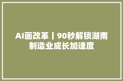 AI画改革丨90秒解锁湖南制造业成长加速度