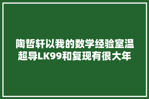 陶哲轩以我的数学经验室温超导LK99和复现有很大年夜启发性