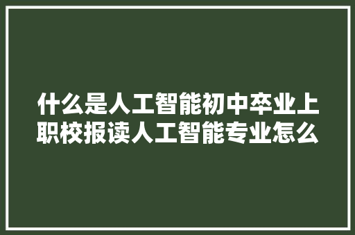 什么是人工智能初中卒业上职校报读人工智能专业怎么样