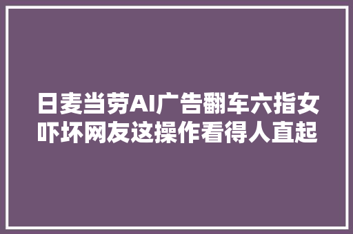 日麦当劳AI广告翻车六指女吓坏网友这操作看得人直起鸡皮疙瘩