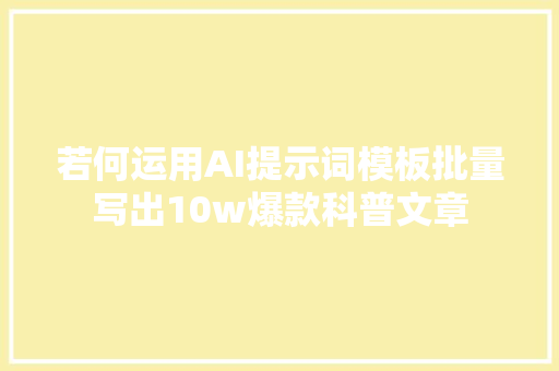 若何运用AI提示词模板批量写出10w爆款科普文章