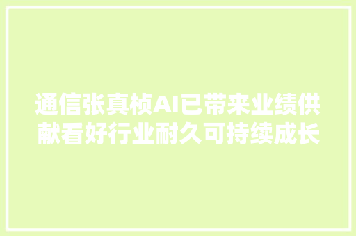 通信张真桢AI已带来业绩供献看好行业耐久可持续成长