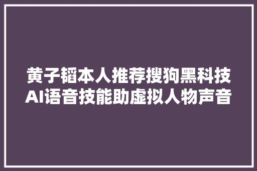 黄子韬本人推荐搜狗黑科技AI语音技能助虚拟人物声音表演