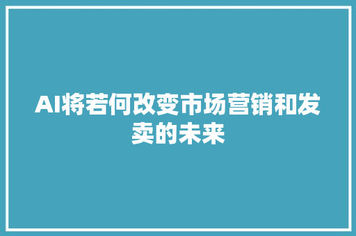 AI将若何改变市场营销和发卖的未来