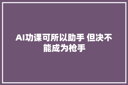 AI功课可所以助手 但决不能成为枪手