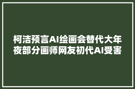 柯洁预言AI绘画会替代大年夜部分画师网友初代AI受害者现身说法