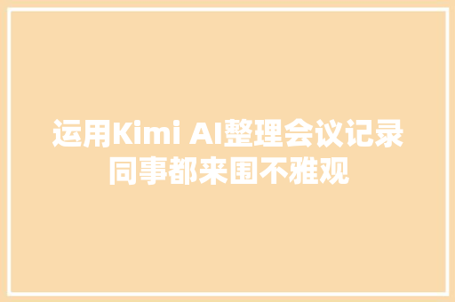 运用Kimi AI整理会议记录同事都来围不雅观