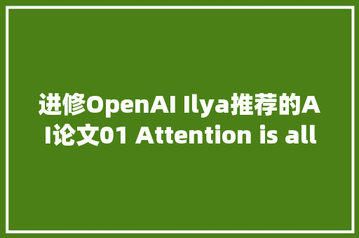 进修OpenAI Ilya推荐的AI论文01 Attention is all you need