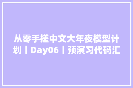 从零手搓中文大年夜模型计划｜Day06｜预演习代码汇总和梳理