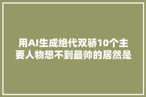 用AI生成绝代双骄10个主要人物想不到最帅的居然是他