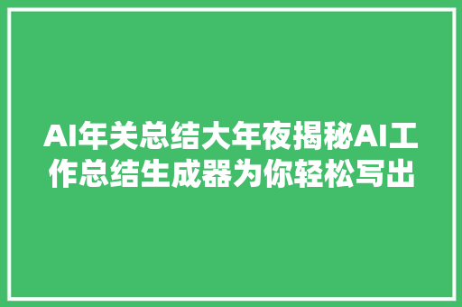 AI年关总结大年夜揭秘AI工作总结生成器为你轻松写出完美总结