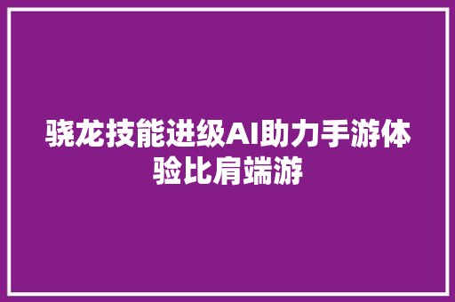 骁龙技能进级AI助力手游体验比肩端游