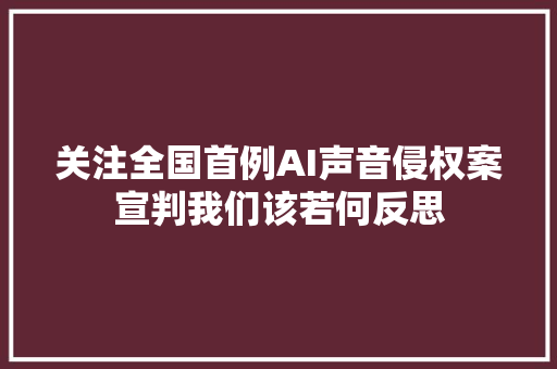 关注全国首例AI声音侵权案宣判我们该若何反思