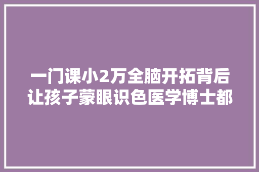 一门课小2万全脑开拓背后让孩子蒙眼识色医学博士都信了