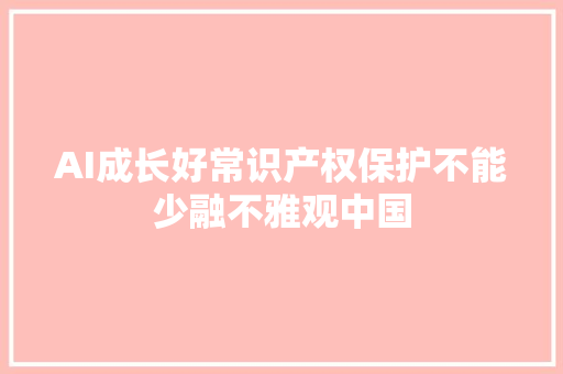 AI成长好常识产权保护不能少融不雅观中国