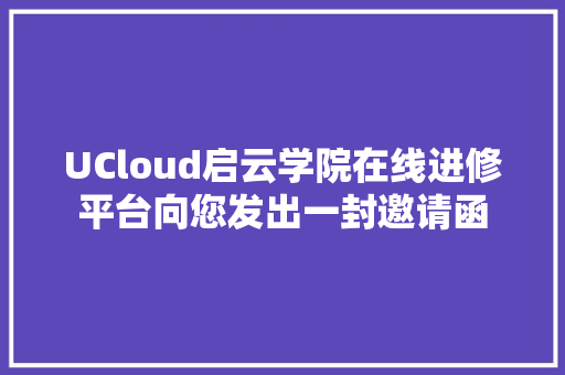 UCloud启云学院在线进修平台向您发出一封邀请函