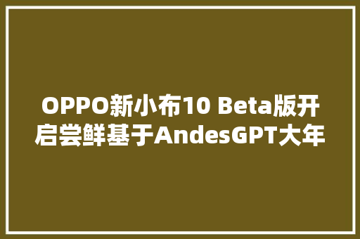 OPPO新小布10 Beta版开启尝鲜基于AndesGPT大年夜模型打造