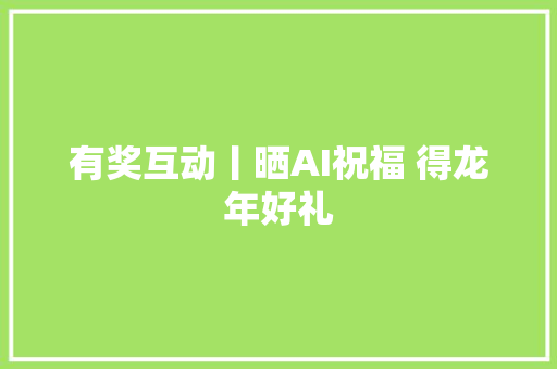 有奖互动丨晒AI祝福 得龙年好礼