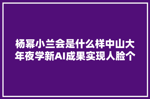 杨幂小兰会是什么样中山大年夜学新AI成果实现人脸个性化SOTA