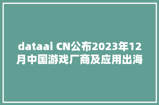 dataai CN公布2023年12月中国游戏厂商及应用出海收入30强腾讯重回榜首点点互动米哈游分别排名第23位