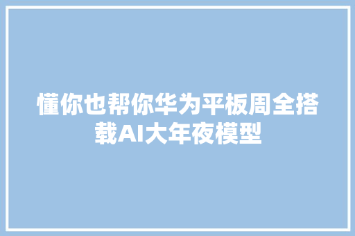 懂你也帮你华为平板周全搭载AI大年夜模型