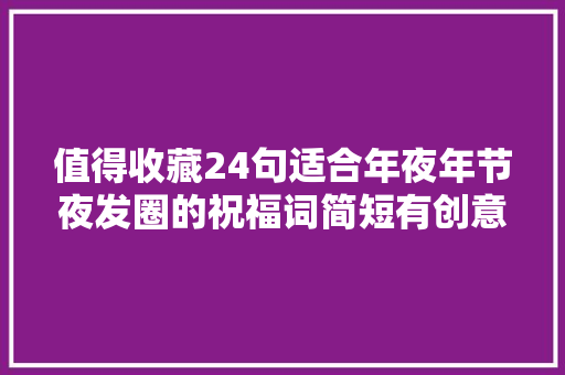 值得收藏24句适合年夜年节夜发圈的祝福词简短有创意句句是心意