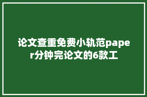 论文查重免费小轨范paper分钟完论文的6款工