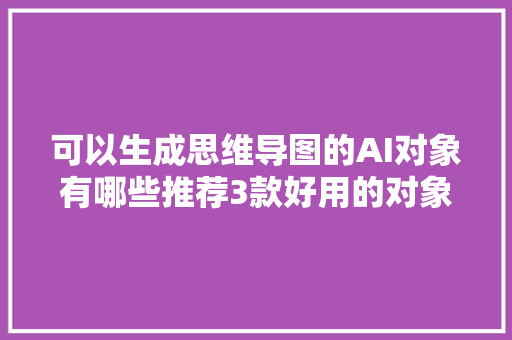 可以生成思维导图的AI对象有哪些推荐3款好用的对象