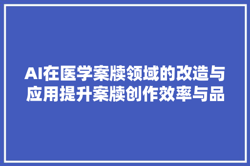 AI在医学案牍领域的改造与应用提升案牍创作效率与品格管控