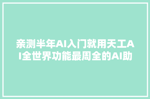 亲测半年AI入门就用天工AI全世界功能最周全的AI助手