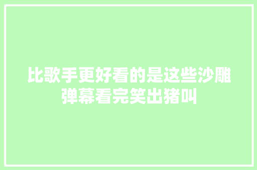 比歌手更好看的是这些沙雕弹幕看完笑出猪叫