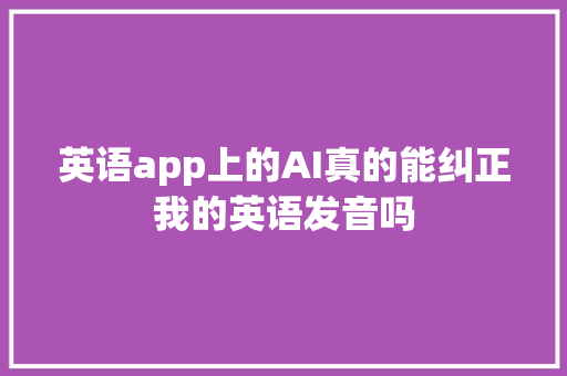 英语app上的AI真的能纠正我的英语发音吗