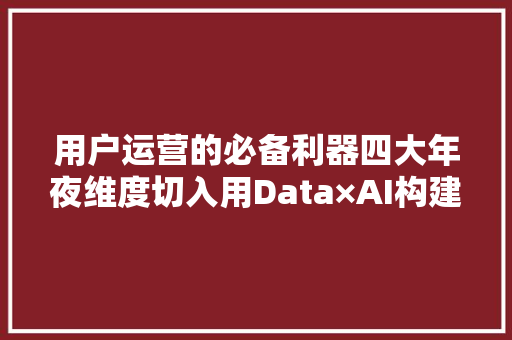 用户运营的必备利器四大年夜维度切入用Data×AI构建智能用户运营体系