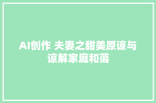 AI创作 夫妻之甜美原谅与谅解家庭和蔼