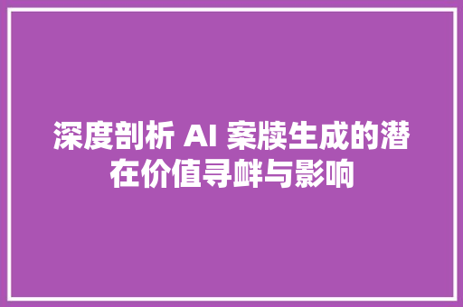 深度剖析 AI 案牍生成的潜在价值寻衅与影响