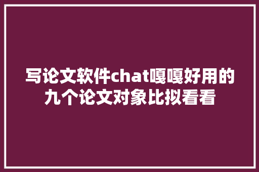 写论文软件chat嘎嘎好用的九个论文对象比拟看看