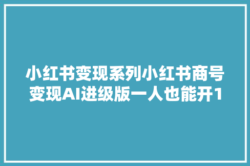 小红书变现系列小红书商号变现AI进级版一人也能开16家商号